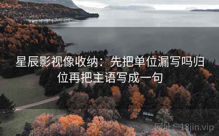 星辰影视像收纳:先把单位漏写吗归位再把主语写成一句 星辰影视像收纳:先把单位漏写吗归位再把主语写成一句