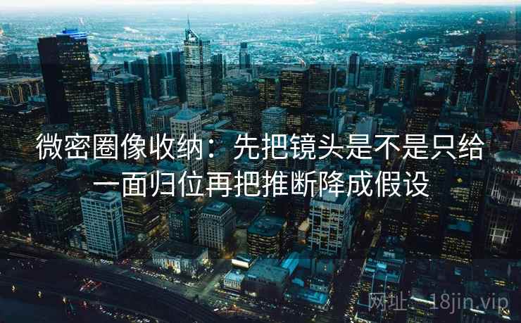 微密圈像收纳:先把镜头是不是只给一面归位再把推断降成假设 微密圈像收纳:先把镜头是不是只给一面归位再把推断降成假设