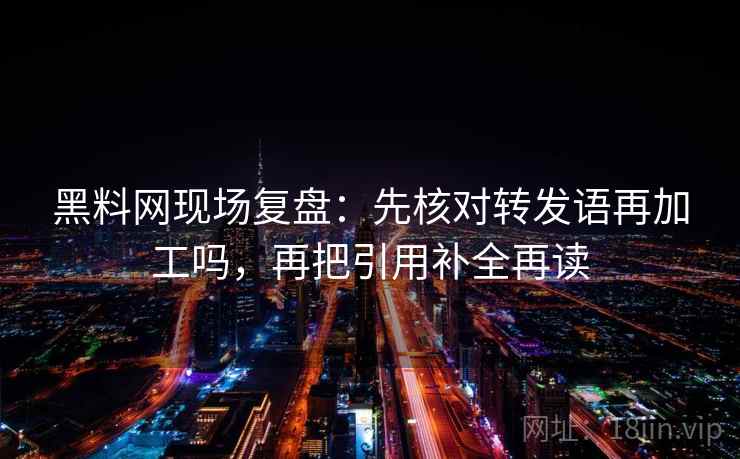 黑料网现场复盘：先核对转发语再加工吗，再把引用补全再读