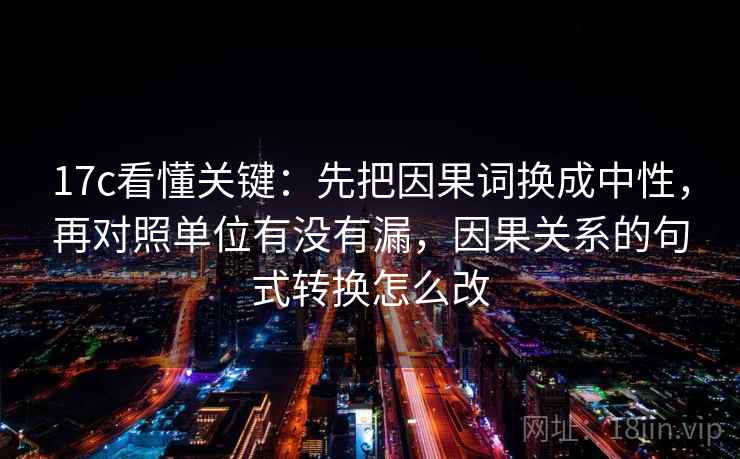 17c看懂关键:先把因果词换成中性,再对照单位有没有漏,因果关系的句式转换怎么改 17c看懂关键:先把因果词换成中性,再对照单位有没有漏,因果关系的句式转换怎么改