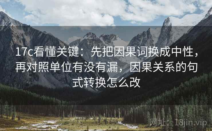 17c看懂关键:先把因果词换成中性,再对照单位有没有漏,因果关系的句式转换怎么改 17c看懂关键:先把因果词换成中性,再对照单位有没有漏,因果关系的句式转换怎么改