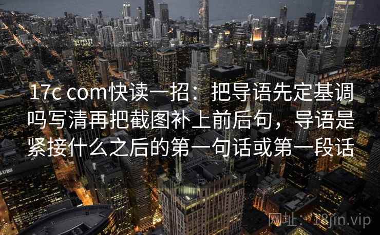 17c com快读一招:把导语先定基调吗写清再把截图补上前后句,导语是紧接什么之后的第一句话或第一段话 17c com快读一招:把导语先定基调吗写清再把截图补上前后句,导语是紧接什么之后的第一句话或第一段话