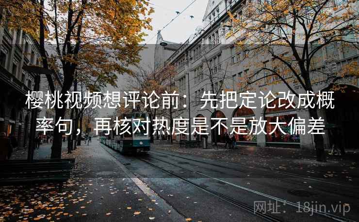 樱桃视频想评论前:先把定论改成概率句,再核对热度是不是放大偏差 樱桃视频想评论前:先把定论改成概率句,再核对热度是不是放大偏差