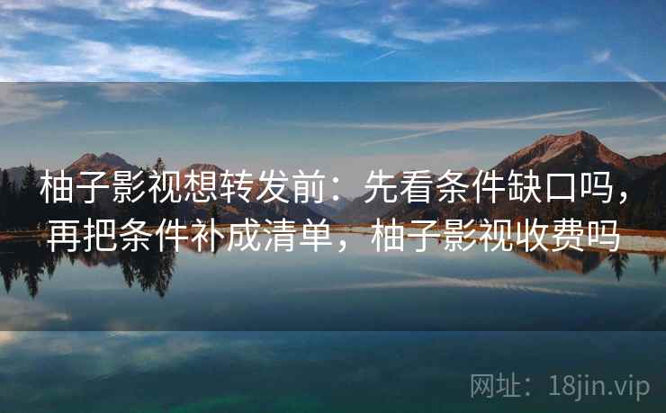 柚子影视想转发前：先看条件缺口吗，再把条件补成清单，柚子影视收费吗
