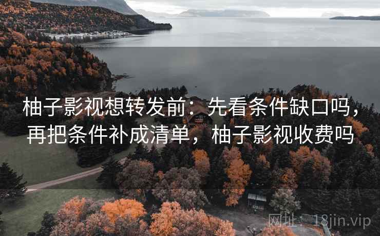 柚子影视想转发前:先看条件缺口吗,再把条件补成清单,柚子影视收费吗 柚子影视想转发前:先看条件缺口吗,再把条件补成清单,柚子影视收费吗