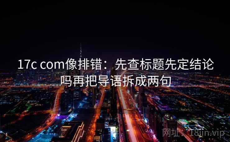 17c com像排错：先查标题先定结论吗再把导语拆成两句