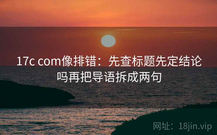17c com像排错:先查标题先定结论吗再把导语拆成两句 17c com像排错:先查标题先定结论吗再把导语拆成两句