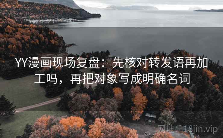 YY漫画现场复盘:先核对转发语再加工吗,再把对象写成明确名词 YY漫画现场复盘:先核对转发语再加工吗,再把对象写成明确名词
