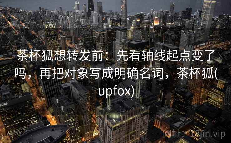 茶杯狐想转发前：先看轴线起点变了吗，再把对象写成明确名词，茶杯狐(upfox)