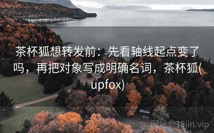 茶杯狐想转发前:先看轴线起点变了吗,再把对象写成明确名词,茶杯狐(upfox) 茶杯狐想转发前:先看轴线起点变了吗,再把对象写成明确名词,茶杯狐(upfox)