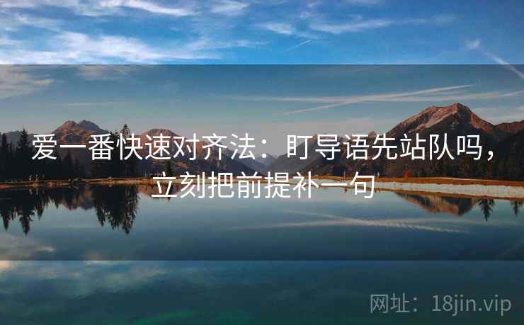 爱一番快速对齐法:盯导语先站队吗,立刻把前提补一句 爱一番快速对齐法:盯导语先站队吗,立刻把前提补一句