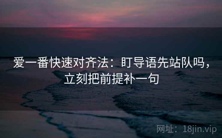 爱一番快速对齐法:盯导语先站队吗,立刻把前提补一句 爱一番快速对齐法:盯导语先站队吗,立刻把前提补一句