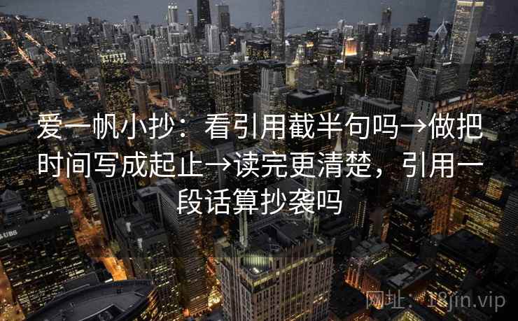 爱一帆小抄:看引用截半句吗→做把时间写成起止→读完更清楚,引用一段话算抄袭吗 爱一帆小抄:看引用截半句吗→做把时间写成起止→读完更清楚,引用一段话算抄袭吗