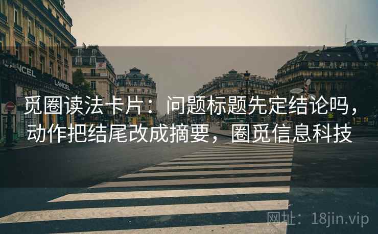 觅圈读法卡片:问题标题先定结论吗,动作把结尾改成摘要,圈觅信息科技 觅圈读法卡片:问题标题先定结论吗,动作把结尾改成摘要,圈觅信息科技
