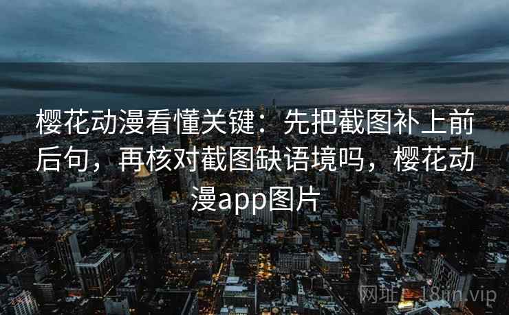 樱花动漫看懂关键:先把截图补上前后句,再核对截图缺语境吗,樱花动漫app图片 樱花动漫看懂关键:先把截图补上前后句,再核对截图缺语境吗,樱花动漫app图片