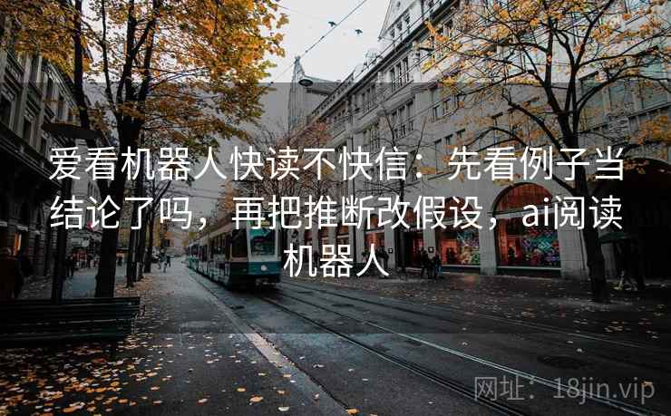 爱看机器人快读不快信:先看例子当结论了吗,再把推断改假设,ai阅读机器人