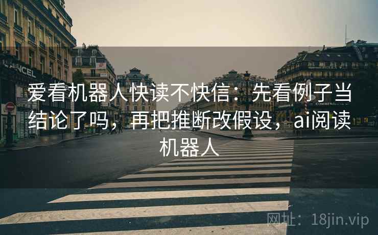 爱看机器人快读不快信:先看例子当结论了吗,再把推断改假设,ai阅读机器人 爱看机器人快读不快信:先看例子当结论了吗,再把推断改假设,ai阅读机器人