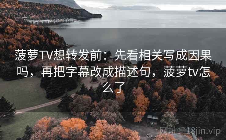 菠萝TV想转发前:先看相关写成因果吗,再把字幕改成描述句,菠萝tv怎么了 菠萝TV想转发前:先看相关写成因果吗,再把字幕改成描述句,菠萝tv怎么了
