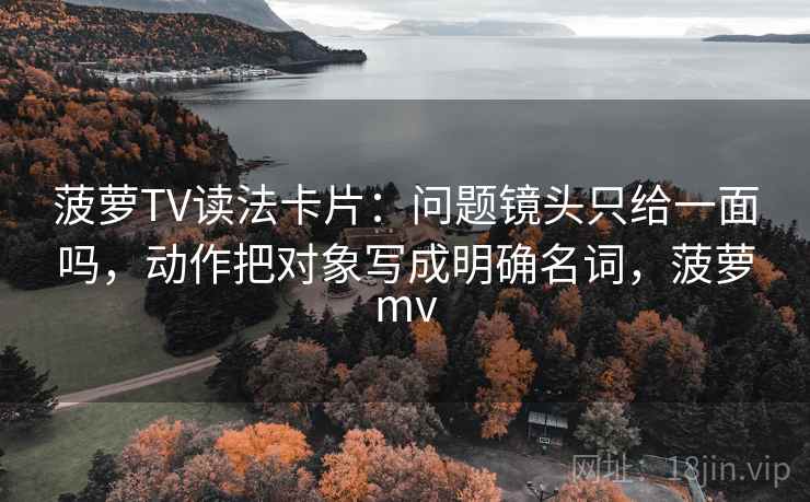 菠萝TV读法卡片:问题镜头只给一面吗,动作把对象写成明确名词,菠萝mv 菠萝TV读法卡片:问题镜头只给一面吗,动作把对象写成明确名词,菠萝mv