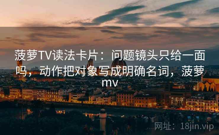 菠萝TV读法卡片:问题镜头只给一面吗,动作把对象写成明确名词,菠萝mv 菠萝TV读法卡片:问题镜头只给一面吗,动作把对象写成明确名词,菠萝mv