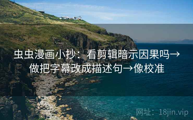 虫虫漫画小抄:看剪辑暗示因果吗→做把字幕改成描述句→像校准