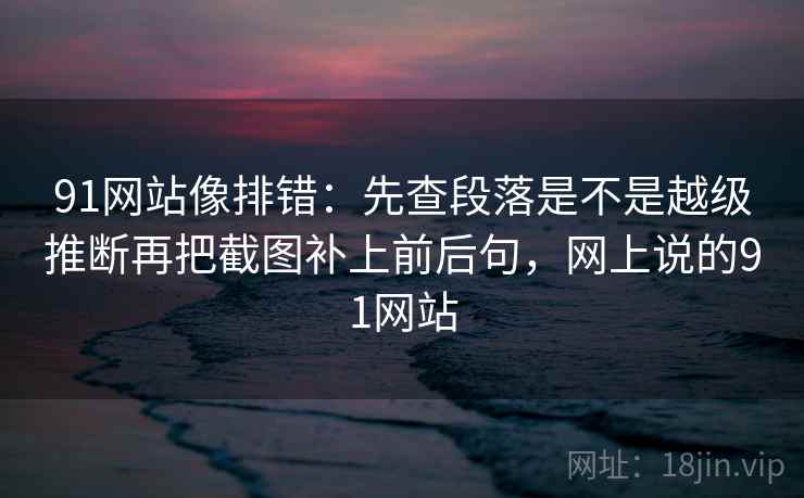 91网站像排错:先查段落是不是越级推断再把截图补上前后句,网上说的91网站 91网站像排错:先查段落是不是越级推断再把截图补上前后句,网上说的91网站