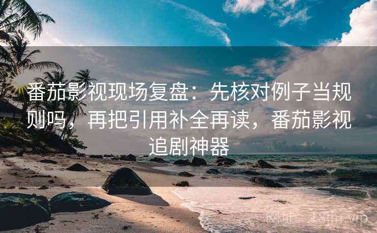 番茄影视现场复盘:先核对例子当规则吗,再把引用补全再读,番茄影视追剧神器 番茄影视现场复盘:先核对例子当规则吗,再把引用补全再读,番茄影视追剧神器