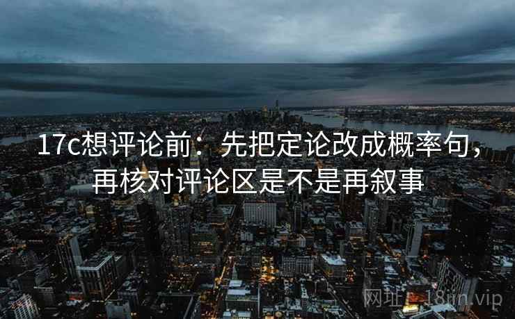 17c想评论前:先把定论改成概率句,再核对评论区是不是再叙事