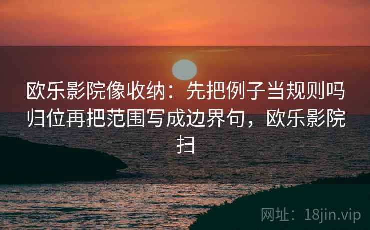 欧乐影院像收纳:先把例子当规则吗归位再把范围写成边界句,欧乐影院扫 欧乐影院像收纳:先把例子当规则吗归位再把范围写成边界句,欧乐影院扫