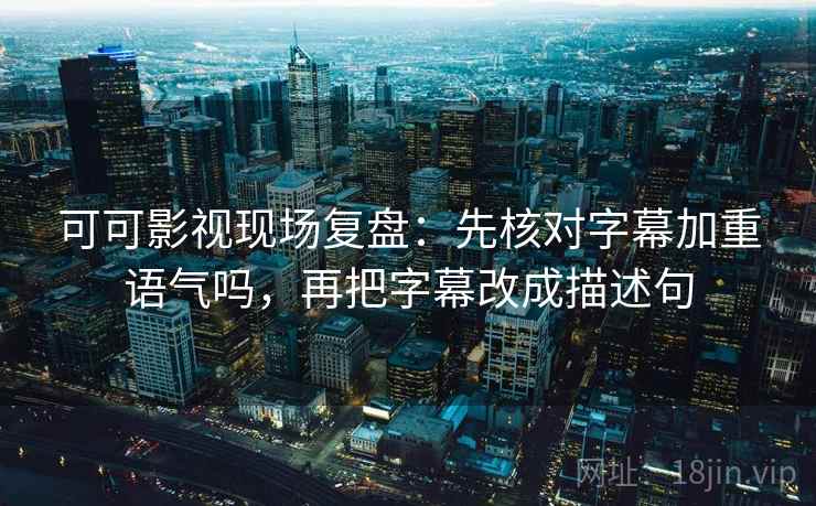 可可影视现场复盘:先核对字幕加重语气吗,再把字幕改成描述句 可可影视现场复盘:先核对字幕加重语气吗,再把字幕改成描述句