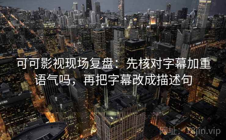 可可影视现场复盘:先核对字幕加重语气吗,再把字幕改成描述句 可可影视现场复盘:先核对字幕加重语气吗,再把字幕改成描述句