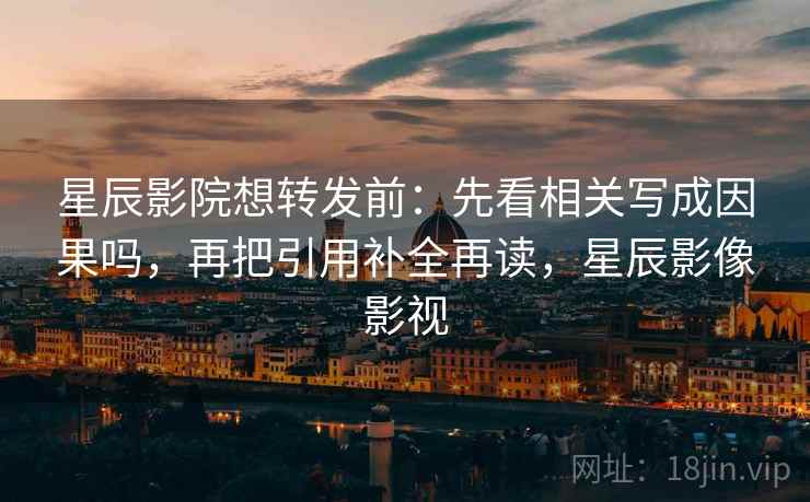 星辰影院想转发前:先看相关写成因果吗,再把引用补全再读,星辰影像影视 星辰影院想转发前:先看相关写成因果吗,再把引用补全再读,星辰影像影视