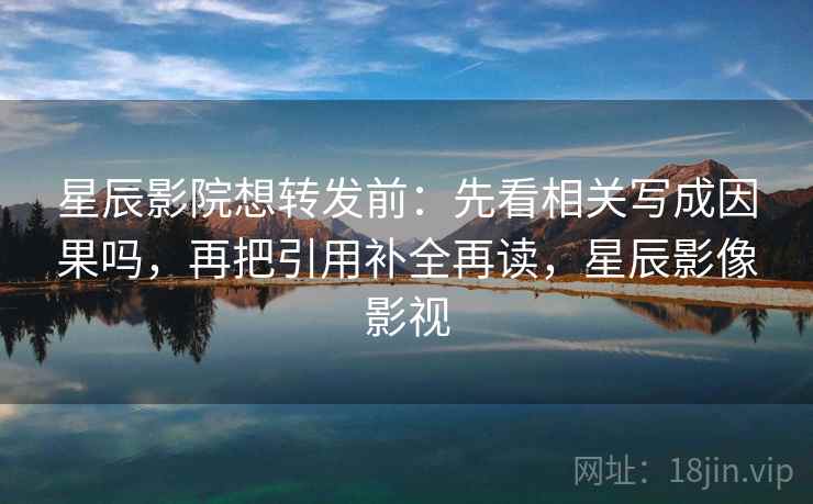 星辰影院想转发前:先看相关写成因果吗,再把引用补全再读,星辰影像影视 星辰影院想转发前:先看相关写成因果吗,再把引用补全再读,星辰影像影视