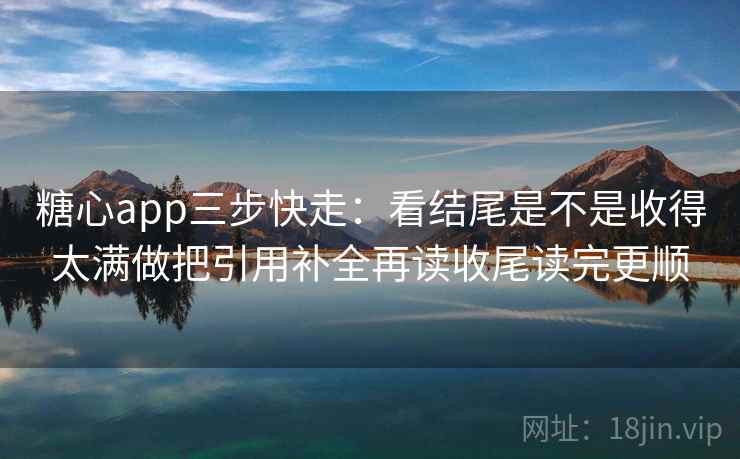 糖心app三步快走：看结尾是不是收得太满做把引用补全再读收尾读完更顺