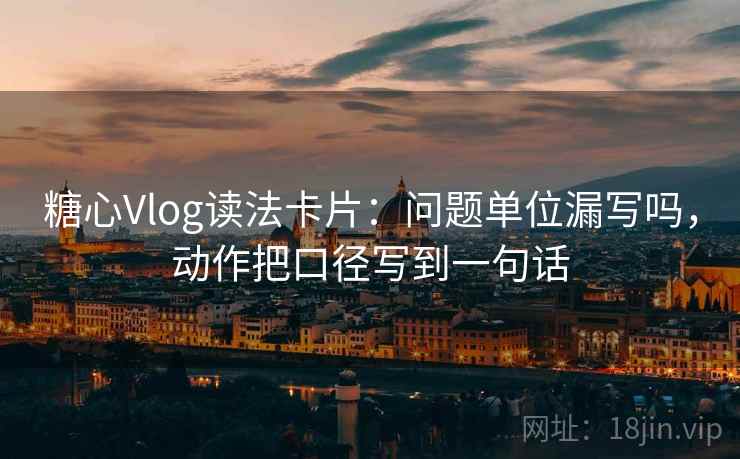 糖心Vlog读法卡片：问题单位漏写吗，动作把口径写到一句话
