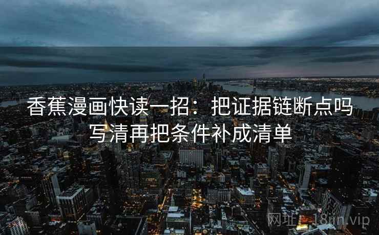 香蕉漫画快读一招：把证据链断点吗写清再把条件补成清单