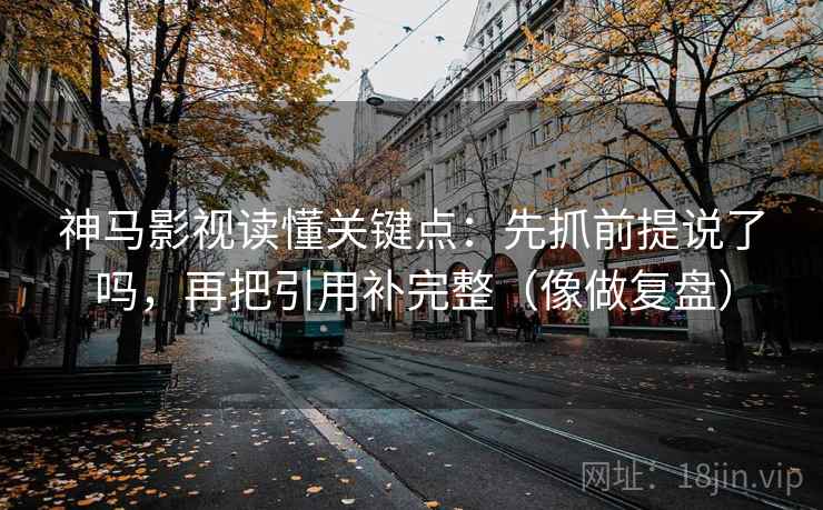 神马影视读懂关键点:先抓前提说了吗,再把引用补完整(像做复盘) 神马影视读懂关键点:先抓前提说了吗,再把引用补完整(像做复盘)