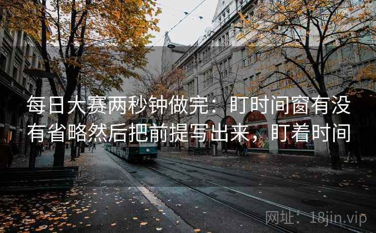 每日大赛两秒钟做完：盯时间窗有没有省略然后把前提写出来，盯着时间