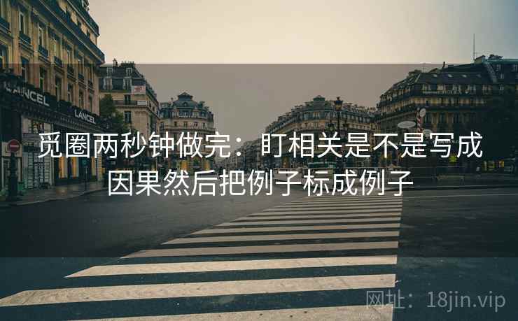 觅圈两秒钟做完：盯相关是不是写成因果然后把例子标成例子