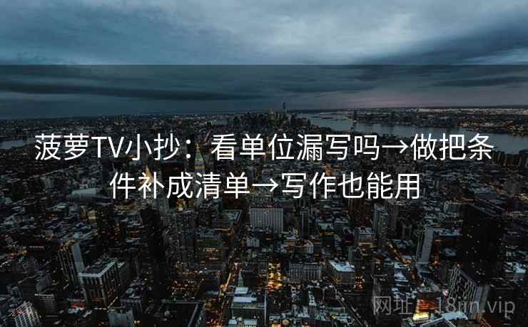 菠萝TV小抄:看单位漏写吗→做把条件补成清单→写作也能用 菠萝TV小抄:看单位漏写吗→做把条件补成清单→写作也能用