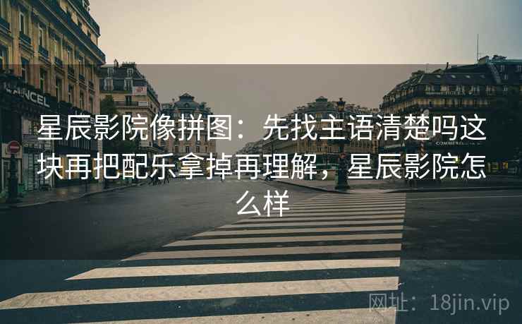 星辰影院像拼图:先找主语清楚吗这块再把配乐拿掉再理解,星辰影院怎么样 星辰影院像拼图:先找主语清楚吗这块再把配乐拿掉再理解,星辰影院怎么样