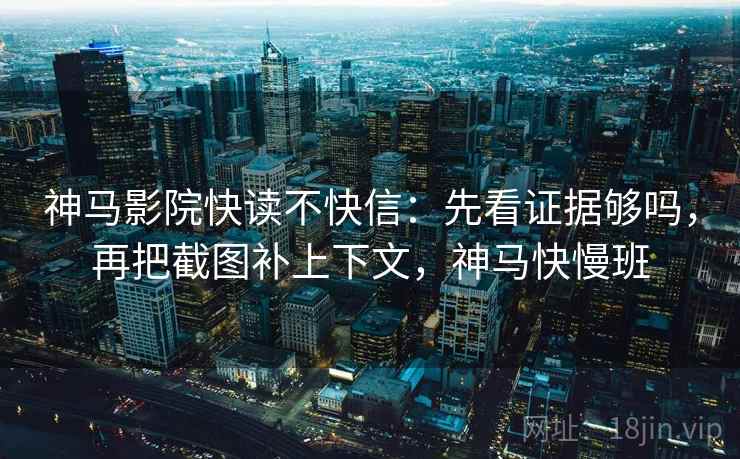 神马影院快读不快信:先看证据够吗,再把截图补上下文,神马快慢班 神马影院快读不快信:先看证据够吗,再把截图补上下文,神马快慢班