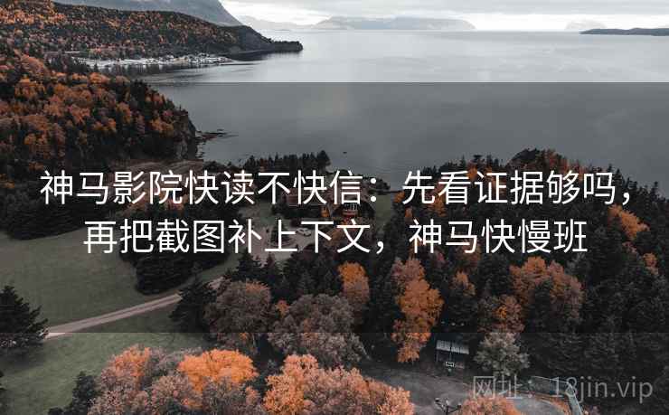 神马影院快读不快信：先看证据够吗，再把截图补上下文，神马快慢班