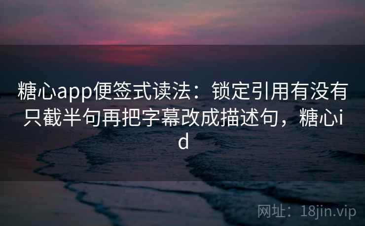 糖心app便签式读法:锁定引用有没有只截半句再把字幕改成描述句,糖心id 糖心app便签式读法:锁定引用有没有只截半句再把字幕改成描述句,糖心id