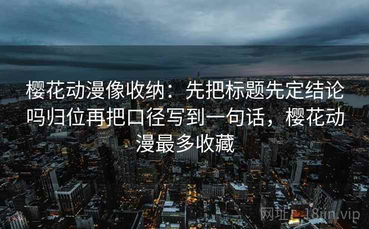 樱花动漫像收纳：先把标题先定结论吗归位再把口径写到一句话，樱花动漫最多收藏