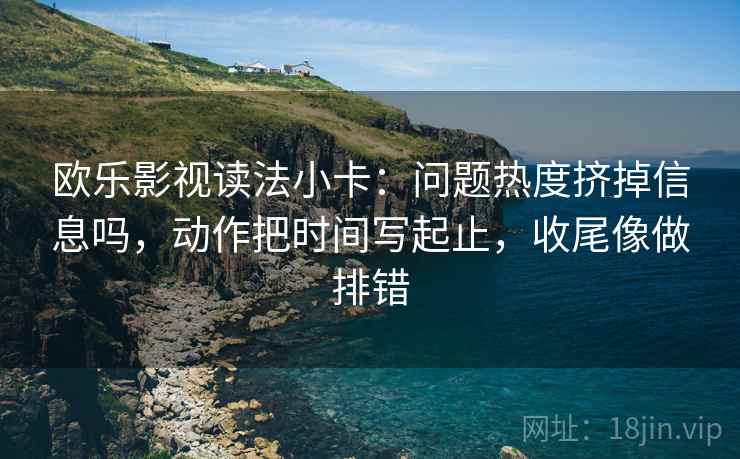 欧乐影视读法小卡：问题热度挤掉信息吗，动作把时间写起止，收尾像做排错