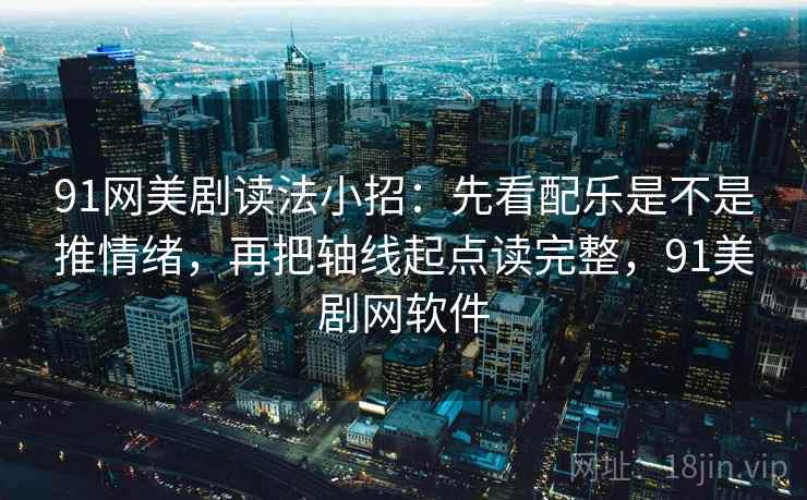 91网美剧读法小招：先看配乐是不是推情绪，再把轴线起点读完整，91美剧网软件