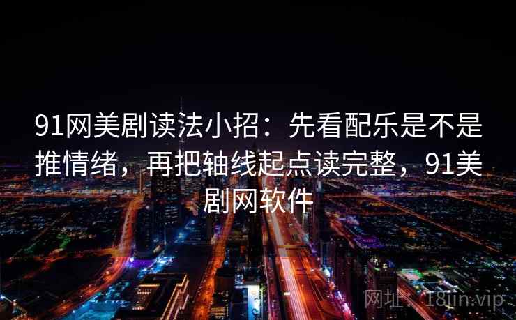91网美剧读法小招:先看配乐是不是推情绪,再把轴线起点读完整,91美剧网软件 91网美剧读法小招:先看配乐是不是推情绪,再把轴线起点读完整,91美剧网软件