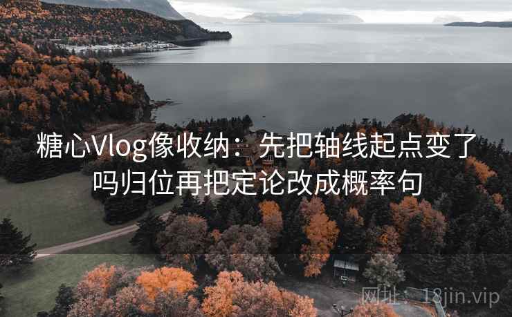 糖心Vlog像收纳：先把轴线起点变了吗归位再把定论改成概率句