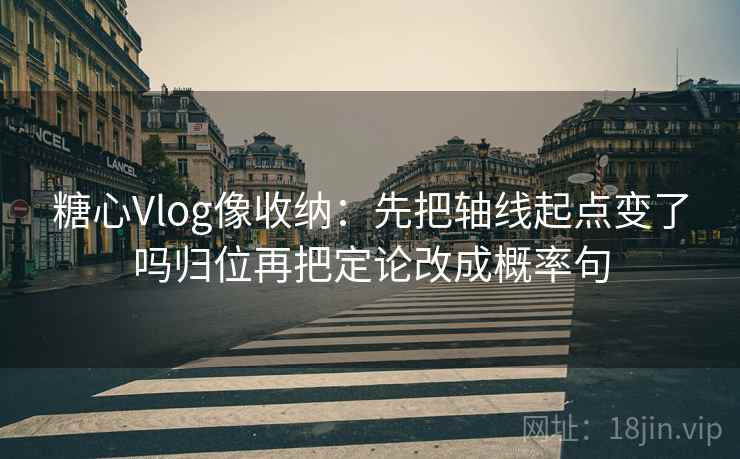 糖心Vlog像收纳:先把轴线起点变了吗归位再把定论改成概率句 糖心Vlog像收纳:先把轴线起点变了吗归位再把定论改成概率句